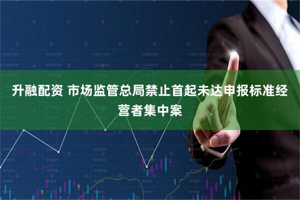 升融配资 市场监管总局禁止首起未达申报标准经营者集中案