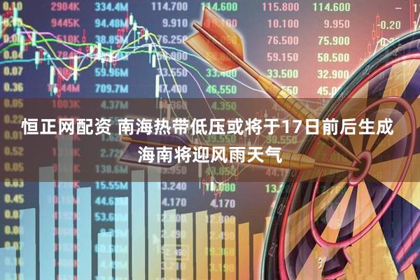 恒正网配资 南海热带低压或将于17日前后生成 海南将迎风雨天气