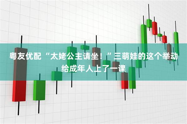 粤友优配 “太姥公主请坐！”三萌娃的这个举动给成年人上了一课