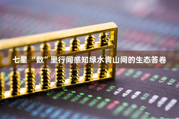 七星 “数”里行间感知绿水青山间的生态答卷