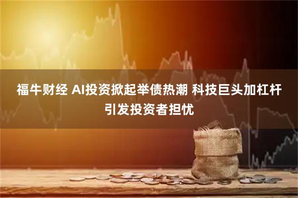 福牛财经 AI投资掀起举债热潮 科技巨头加杠杆引发投资者担忧