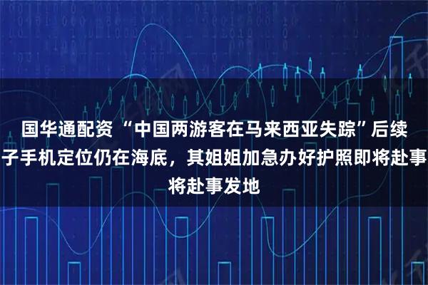 国华通配资 “中国两游客在马来西亚失踪”后续：男子手机定位仍在海底，其姐姐加急办好护照即将赴事发地