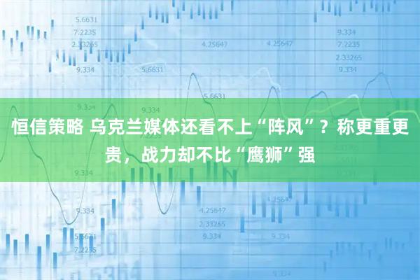 恒信策略 乌克兰媒体还看不上“阵风”？称更重更贵，战力却不比“鹰狮”强