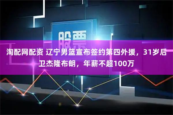 淘配网配资 辽宁男篮宣布签约第四外援，31岁后卫杰隆布朗，年薪不超100万