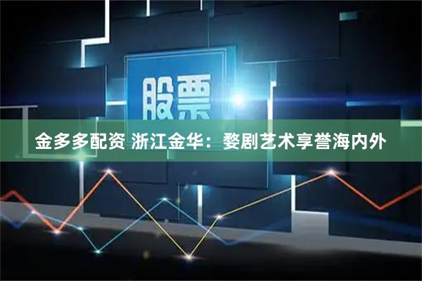 金多多配资 浙江金华：婺剧艺术享誉海内外
