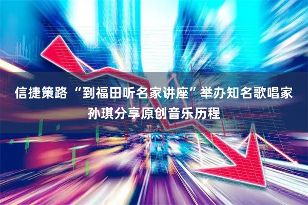 信捷策路 “到福田听名家讲座”举办知名歌唱家孙琪分享原创音乐历程