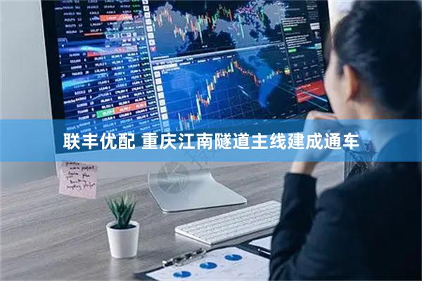 联丰优配 重庆江南隧道主线建成通车