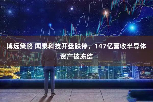 博远策略 闻泰科技开盘跌停，147亿营收半导体资产被冻结