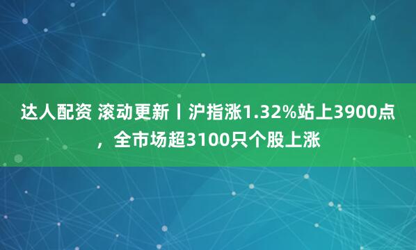 达人配资 滚动更新丨沪指涨1.32%站上3900点，全市场超3100只个股上涨