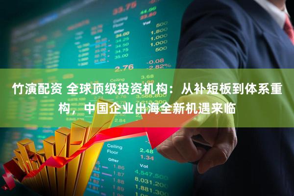 竹演配资 全球顶级投资机构：从补短板到体系重构，中国企业出海全新机遇来临