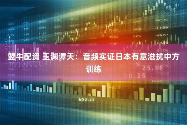 盟牛配资 玉渊谭天：音频实证日本有意滋扰中方训练