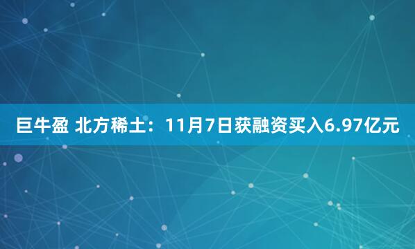 巨牛盈 北方稀土：11月7日获融资买入6.97亿元