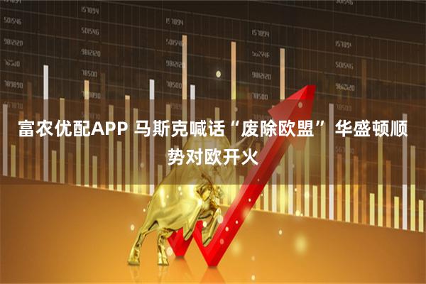 富农优配APP 马斯克喊话“废除欧盟” 华盛顿顺势对欧开火