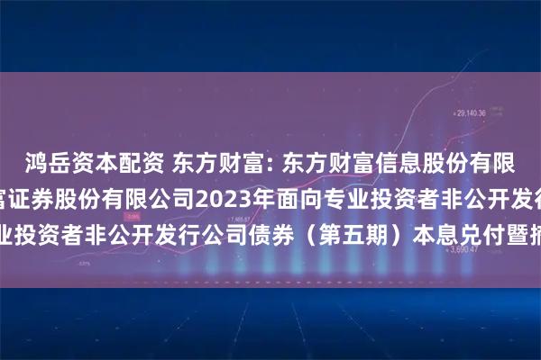 鸿岳资本配资 东方财富: 东方财富信息股份有限公司关于子公司东方财富证券股份有限公司2023年面向专业投资者非公开发行公司债券(第五期)本息兑付暨摘牌的公告