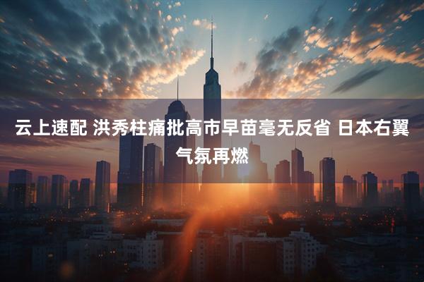 云上速配 洪秀柱痛批高市早苗毫无反省 日本右翼气氛再燃