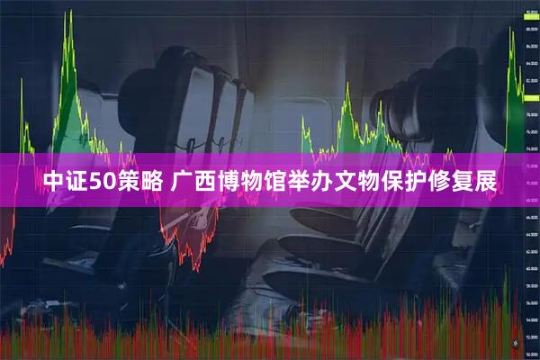 中证50策略 广西博物馆举办文物保护修复展
