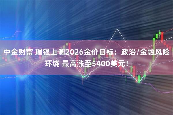 中金财富 瑞银上调2026金价目标：政治/金融风险环绕 最高涨至5400美元！