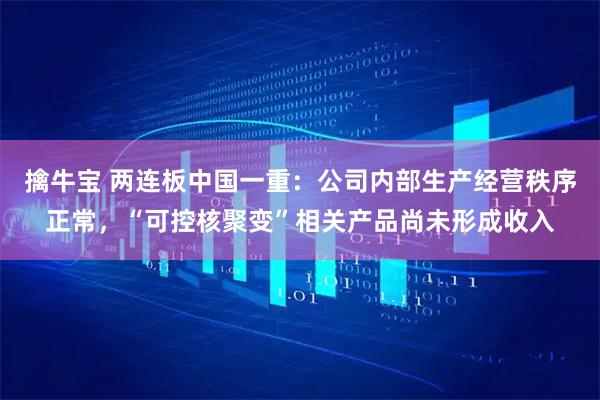擒牛宝 两连板中国一重：公司内部生产经营秩序正常，“可控核聚变”相关产品尚未形成收入