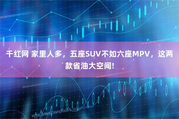 千红网 家里人多，五座SUV不如六座MPV，这两款省油大空间!