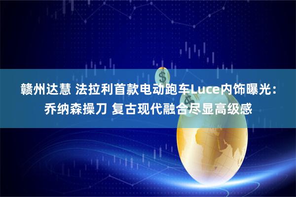 赣州达慧 法拉利首款电动跑车Luce内饰曝光：乔纳森操刀 复古现代融合尽显高级感