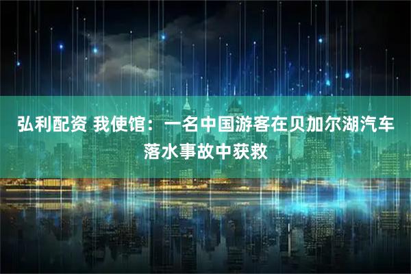 弘利配资 我使馆：一名中国游客在贝加尔湖汽车落水事故中获救