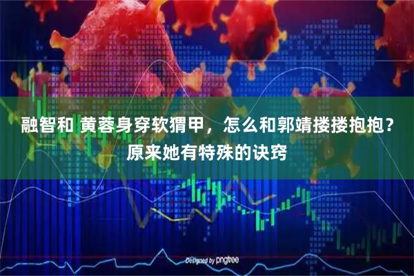 融智和 黄蓉身穿软猬甲，怎么和郭靖搂搂抱抱？原来她有特殊的诀窍