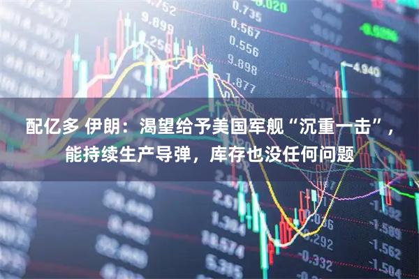 配亿多 伊朗:渴望给予美国军舰“沉重一击”,能持续生产导弹,库存也没任何问题