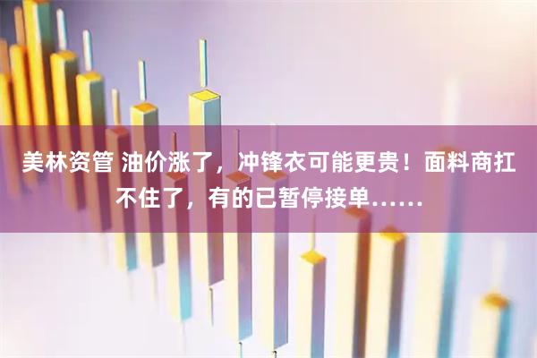 美林资管 油价涨了，冲锋衣可能更贵！面料商扛不住了，有的已暂停接单……