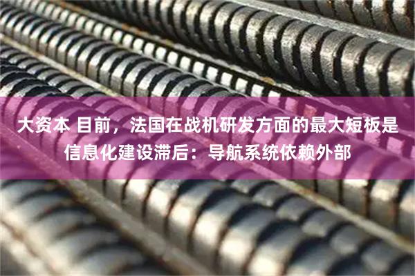 大资本 目前，法国在战机研发方面的最大短板是信息化建设滞后：导航系统依赖外部