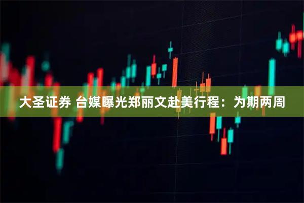 大圣证券 台媒曝光郑丽文赴美行程：为期两周